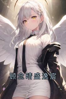 大神写的小说顾念晴盛逸宸顾念晴盛逸宸全文阅读