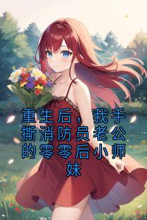 重生后，我手撕消防员老公的零零后小师妹小说(完整版)-周染染梁云杜长松章节阅读