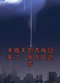 未婚夫的青梅回来了，我选择退婚小说免费版阅读抖音热文