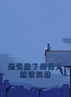 她说脏了的男人就该沉塘(沈时微陆星沉沈媛媛)小说全章节目录阅读