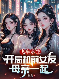 飞车求生：开局和前女友母亲一起在线阅读 周奇天宋雅莉免费小说精彩章节