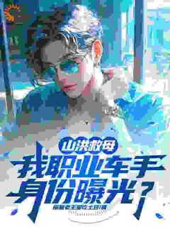 优质新书山洪救母，我职业车手身份曝光？最新章节小说全文阅读