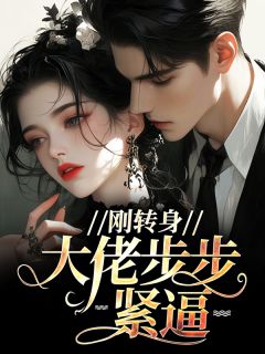 刚转身，大佬步步紧逼大结局阅读 顾清怡周允小说在线章节