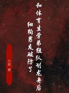 和体育生学弟组队划龙舟后，细狗男友破防了小说最后结局，周叙孙婷百度贴吧小说全文免费