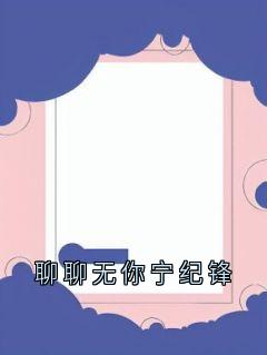 （全集-免费）聊聊无你宁纪锋完本小说_宁纪锋全文免费阅读