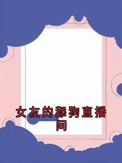 老书虫书荒推荐女友的舔狗直播间txt小说阅读