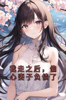 新上我走之后，偏心妻子负债了佚名小说免费阅读