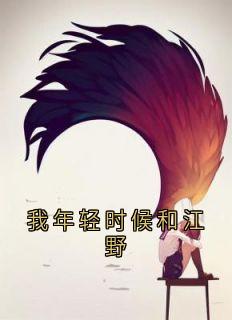 抖音完结我年轻时候和江野江野宋浩阮芜(全文在线阅读)