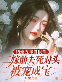 结婚五年当根草，二嫁前夫死对头被宠成宝小说全章节目录阅读BY米兔兔完结版阅读