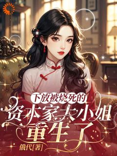 下放被烧死的资本家大小姐重生了小说(完本)-祝卿歌贾道德无错版阅读