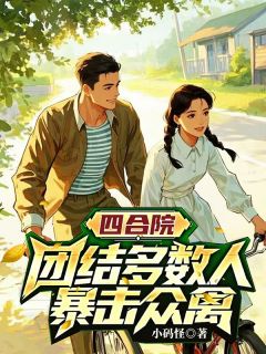 四合院，团结多数人，暴击禽兽免费小说作者小码怪全文阅读