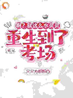 啊？就这么水灵灵重生到了考场(只只为枳枳)最佳创作小说全文在线阅读