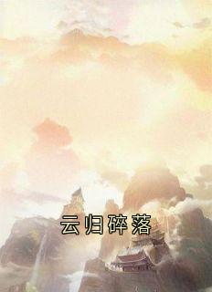 抖音爆款云归碎落完整小说（全文阅读）