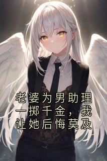 老婆为男助理一掷千金，我让她后悔莫及by佚名(邱浩韩心慧刘辰)未删节免费阅读