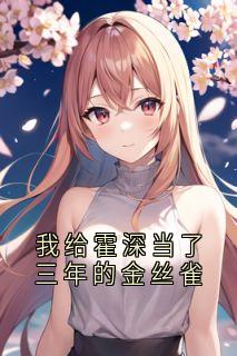 我给霍深当了三年的金丝雀小说(完结)-霍栖野霍深乔欣月夏稚章节阅读