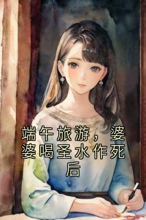端午旅游，婆婆喝圣水作死后赵竞华沈金花小说完整在线阅读