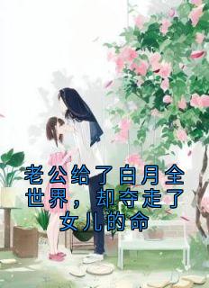 精品小说老公给了白月全世界，却夺走了女儿的命全文目录畅读