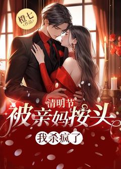 抖音清明节被亲妈按头，我杀疯了by橙七在线阅读