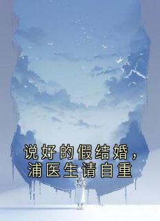 优质新书说好的假结婚，浦医生请自重最新章节小说全文阅读-暗夜阅读网