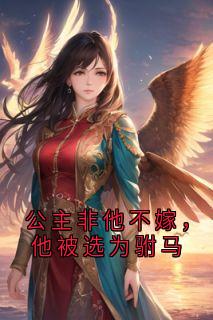公主非他不嫁，他被选为驸马小说-公主非他不嫁，他被选为驸马抖音小说祁红柳郑渊裴清风