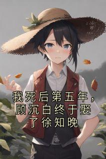 顾沉白姜梨小说我死后第五年，顾沉白终于娶了徐知晚全文阅读