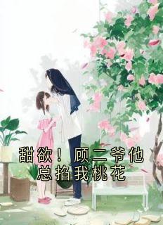 甜欲！顾二爷他总掐我桃花(楚念顾珩)全文章节在线阅读