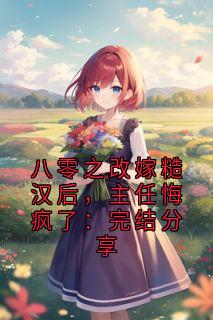 抖音小说八零之改嫁糙汉后，主任悔疯了：完结分享主角赵建军沈语秋全文小说免费阅读