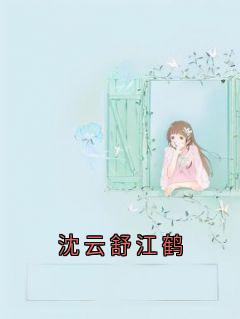 沈云舒江鹤全本小说 沈云舒江鹤全文免费在线阅读