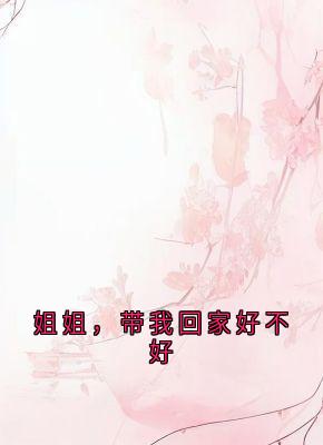 抖音完结姐姐，带我回家好不好秦泽宇秦寿(全文在线阅读)