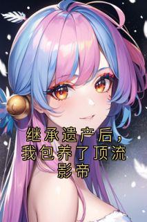 继承遗产后，我包养了顶流影帝by秦深(秦深钟时夏)未删节免费阅读