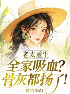 老太重生：全家吸血？骨灰都扬了！陈锦荣顾有田-小说未删减阅读