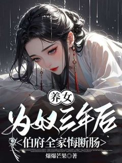 养女为奴三年后，伯府全家悔断肠(爆爆芒果小说)小说最新章节