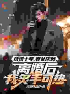 老书虫推荐结婚十年，妻女厌我，离婚后我炙手可热 在线阅读