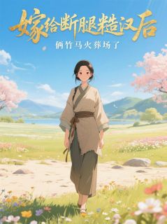 抖音热推小说嫁给断腿糙汉后，俩竹马火葬场了全文在线阅读
