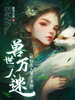 好看的兽世万人迷：娇软美人多子多福小说-兽世万人迷：娇软美人多子多福最新章节阅读