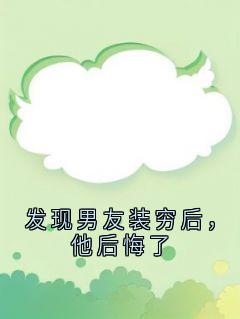 优质新书发现男友装穷后，他后悔了最新章节小说全文阅读