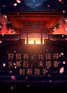 狩猎赛上我拔得头筹后，未婚妻射断我手楚锦州顾清欢宁叙野谢洛嫣无广告在线阅读