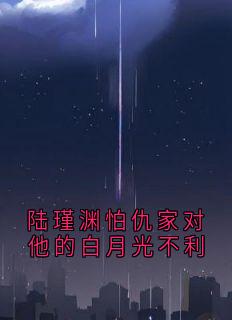（全本）陆瑾渊怕仇家对他的白月光不利主角陆瑾渊姜清雨全文目录畅读