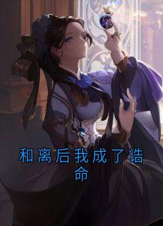 于毅赵姝小说全文免费阅读和离后我成了诰命全文免费阅读