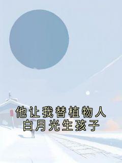 他让我替植物人白月光生孩子无弹窗在线阅读