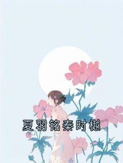 夏羽铭秦时樾小说最后结局，夏羽铭秦时樾百度贴吧小说全文免费