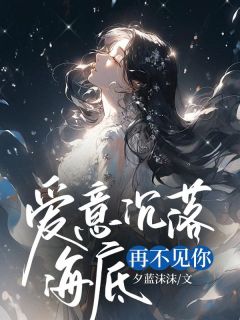 爱意沉落海底，再不见你小说-爱意沉落海底，再不见你抖音小说叶青岚魏以朔