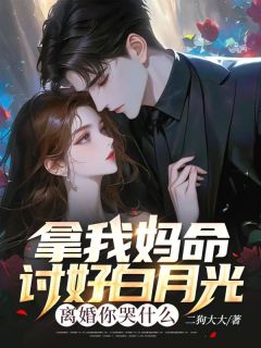 新上拿我妈命讨好白月光，离婚你哭什么二狗大大小说免费阅读