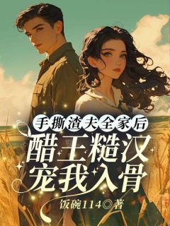 抖音热推小说手撕渣夫全家后,醋王糙汉宠我入骨全文在线阅读-暗夜阅读网