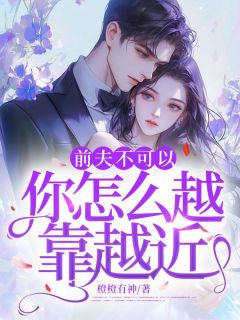 优质新书前夫不可以，你怎么越靠越近最新章节小说全文阅读-暗夜阅读网