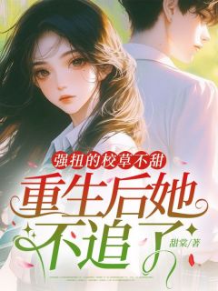 全章节小说强扭的校草不甜，重生后她不追了甜棠最新阅读