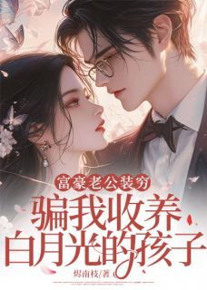 富豪老公装穷，骗我收养白月光的孩子知乎小说最新章节阅读