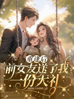 重逢后，前女友送我一份大礼小说-重逢后，前女友送我一份大礼抖音小说陆之昂路瑶