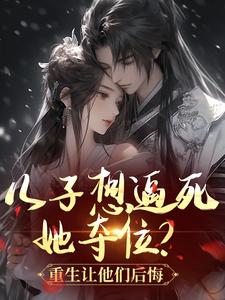 儿子想逼死她夺位？重生让他们后悔知乎小说最新章节阅读