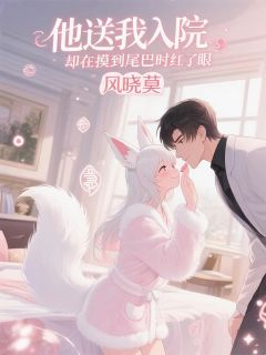 他送我入院，却在摸到尾巴时红眼未删减阅读